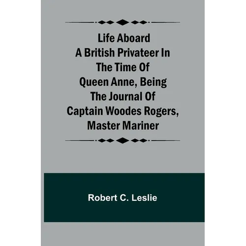Life Aboard a British Privateer in the Time of Queen Anne, Being the Journal of Captain Woodes Rogers, Master Mariner - Paperback