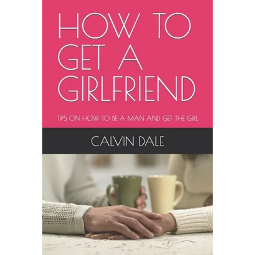 How to Get a Girlfriend: Tips on How to Be a Man and Get the Girl - Paperback