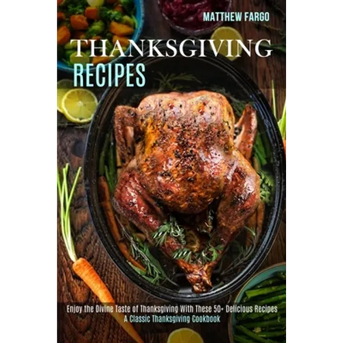 Thanksgiving Recipes: A Classic Thanksgiving Cookbook (Enjoy the Divine Taste of Thanksgiving With These 50+ Delicious Recipes) - Paperback