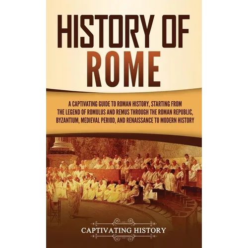 History of Rome: A Captivating Guide to Roman History, Starting from the Legend of Romulus and Remus through the Roman Republic, Byzant - Hardcover