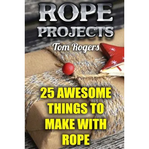 Rope Projects: 25 Awesome Things to Make With Rope: (Rope Tying, Rope Tying Kit) - Paperback