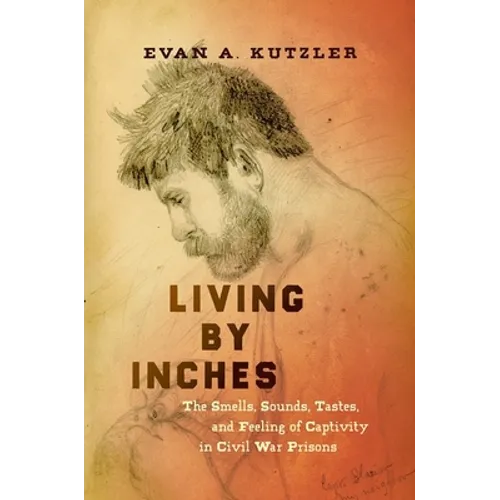 Living by Inches: The Smells, Sounds, Tastes, and Feeling of Captivity in Civil War Prisons - Paperback