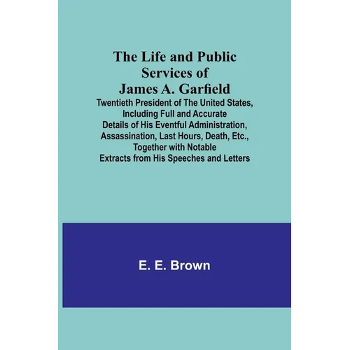 The Life and Public Services of James A. Garfield: Twentieth President of the United States, Including Full and Accurate Details of His Eventful Admin - Paperback