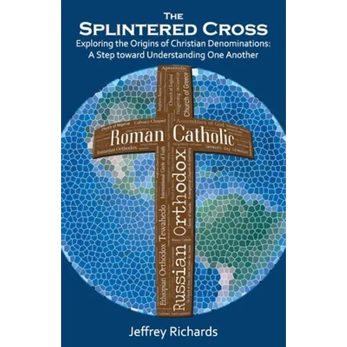 The Splintered Cross: Exploring the Origins of Christian Denominations: A Step Toward Understanding One Another - Paperback