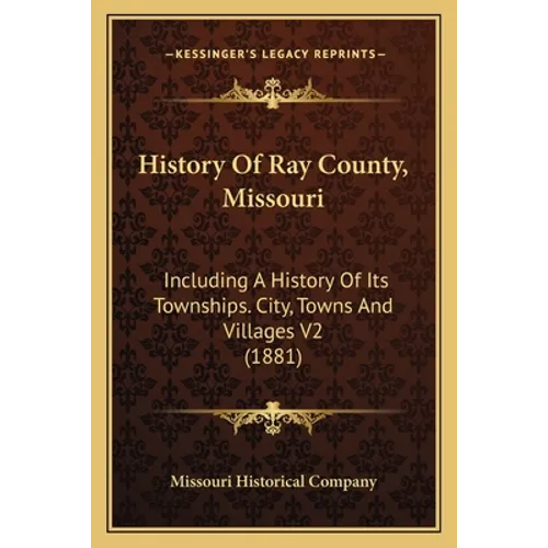 History Of Ray County, Missouri: Including A History Of Its Townships. City, Towns And Villages V2 (1881) - Paperback
