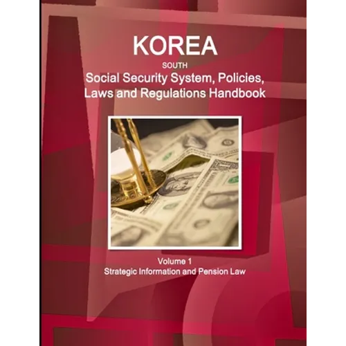 Korea South Social Security System, Policies, Laws and Regulations Handbook Volume 1 Strategic Information and Pension Law - Paperback