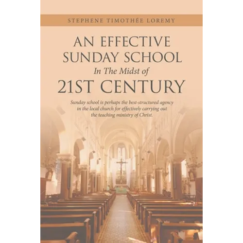 An Effective Sunday School in the Midst of 21St Century: Sunday School Is Perhaps the Best-Structured Agency in the Local Church for Effectively Carry - Paperback