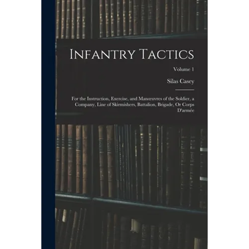 Infantry Tactics: For the Instruction, Exercise, and Manoeuvres of the Soldier, a Company, Line of Skirmishers, Battalion, Brigade, Or C - Paperback