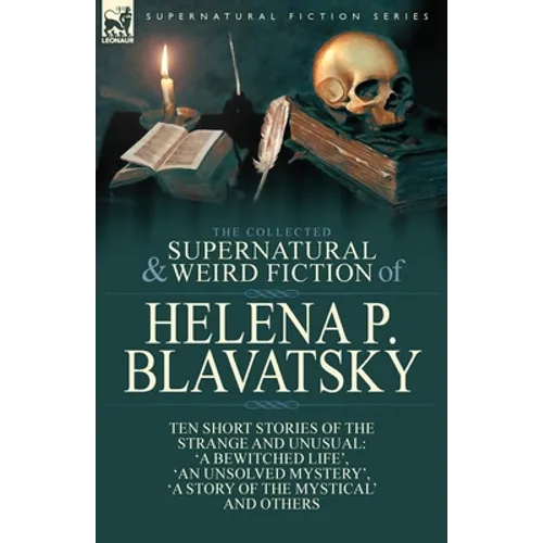 The Collected Supernatural and Weird Fiction of Helena P. Blavatsky: Ten Short Stories of the Strange and Unusual Including 'A Bewitched Life', 'An Un - Paperback