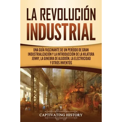 La Revolución Industrial: Una guía fascinante de un período de gran industrialización y la introducción de la hilatura Jenny, la ginebra de algo - Paperback