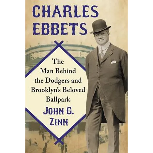 Charles Ebbets: The Man Behind the Dodgers and Brooklyn's Beloved Ballpark - Paperback