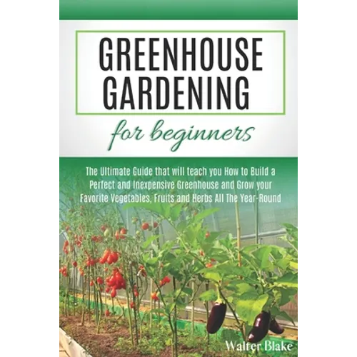 Greenhouse Gardening for Beginners: The Ultimate Guide that will teach you How to Build a Perfect and Inexpensive Greenhouse and Grow your Favorite Ve - Paperback