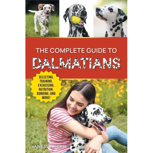 The Complete Guide to Dalmatians: Selecting, Raising, Training, Exercising, Feeding, Bonding with, and Loving Your New Dalmatian Puppy - Paperback