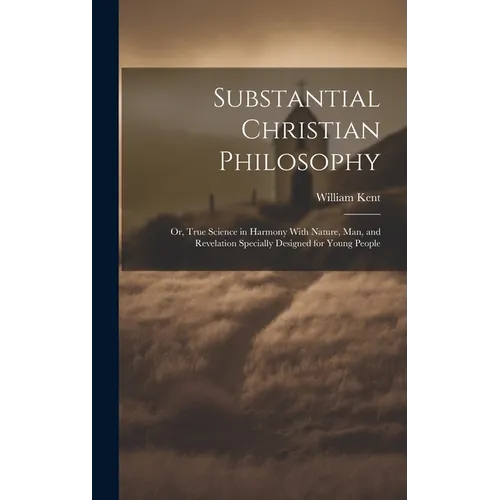 Substantial Christian Philosophy: Or, True Science in Harmony With Nature, Man, and Revelation Specially Designed for Young People - Hardcover