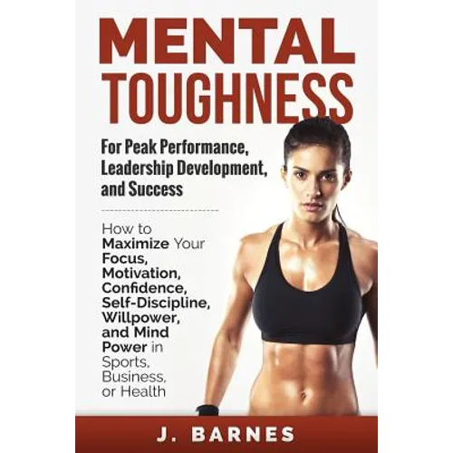Mental Toughness for Peak Performance, Leadership Development, and Success: How to Maximize Your Focus, Motivation, Confidence, Self-Discipline, Willp - Paperback