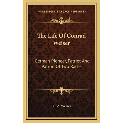 The Life Of Conrad Weiser: German Pioneer, Patriot And Patron Of Two Races - Hardcover