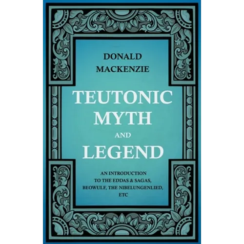 Teutonic Myth and Legend - An Introduction to the Eddas & Sagas, Beowulf, The Nibelungenlied, etc - Paperback