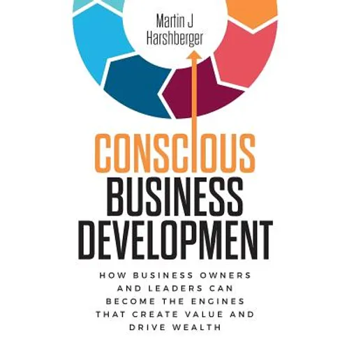 Conscious Business Development: How Business Owners and Leaders Can Become the Engines That Create Value and Drive Wealth - Paperback
