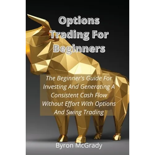 Options Trading For Beginners: The Beginner's Guide For Investing And Generating A Consistent Cash Flow Without Effort With Options And Swing Trading - Paperback