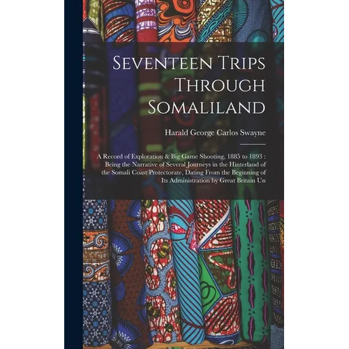 Seventeen Trips Through Somaliland: A Record of Exploration & Big Game Shooting, 1885 to 1893: Being the Narrative of Several Journeys in the Hinterla - Hardcover