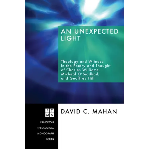 An Unexpected Light: Theology and Witness in the Poetry and Thought of Charles Williams, Micheal O'Siadhail, and Geoffrey Hill - Hardcover