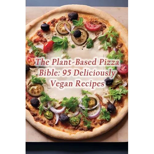 The Plant-Based Pizza Bible: 95 Deliciously Vegan Recipes - Paperback