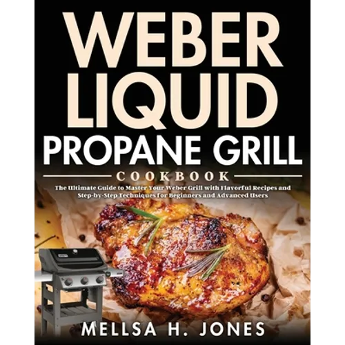 Weber Liquid Propane Grill Cookbook: The Ultimate Guide to Master Your Weber Grill with Flavorful Recipes and Step-by-Step Techniques for Beginners an - Paperback