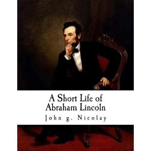 A Short Life of Abraham Lincoln: Condensed from Nicolay & Hay's Abraham Lincoln: A History - Paperback