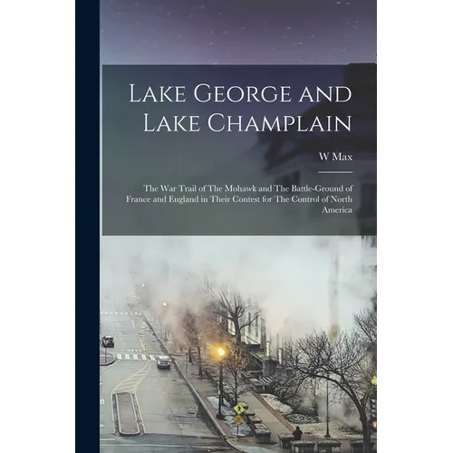 Lake George and Lake Champlain: The war Trail of The Mohawk and The Battle-ground of France and England in Their Contest for The Control of North Amer - Paperback
