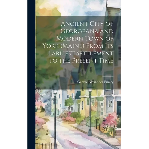 Ancient City of Georgeana and Modern Town of York (Maine) From its Earliest Settlement to the Present Time - Hardcover
