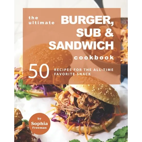 The Ultimate Burger, Sub & Sandwich Cookbook: 50 Recipes for the All-Time Favorite Snack - Paperback