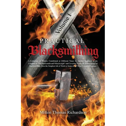 Practical Blacksmithing Vol. I: A Collection of Articles Contributed at Different Times by Skilled Workmen to the Columns of "The Blacksmith and Wheel - Paperback