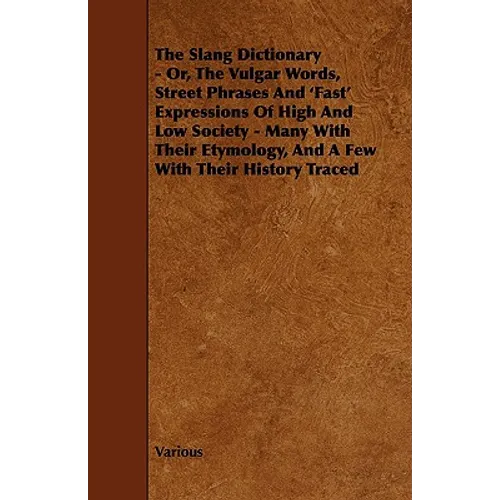 The Slang Dictionary - Or, the Vulgar Words, Street Phrases and 'Fast' Expressions of High and Low Society - Many with Their Etymology, and a Few with - Paperback