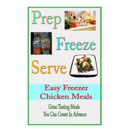 Prep Freeze Serve: Easy Freezer Chicken Meals: Great Tasting, Great Value Meals You Can Create in Advance - Paperback