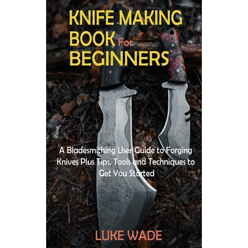 Knife Making Book for Beginners: A Bladesmithing User Guide to Forging Knives Plus Tips, Tools and Techniques to Get You Started - Hardcover