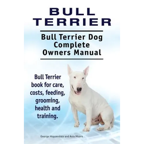 Bull Terrier. Bull Terrier Dog Complete Owners Manual. Bull Terrier book for care, costs, feeding, grooming, health and training. - Paperback