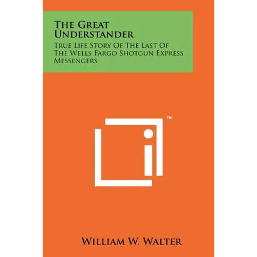 The Great Understander: True Life Story Of The Last Of The Wells Fargo Shotgun Express Messengers - Paperback