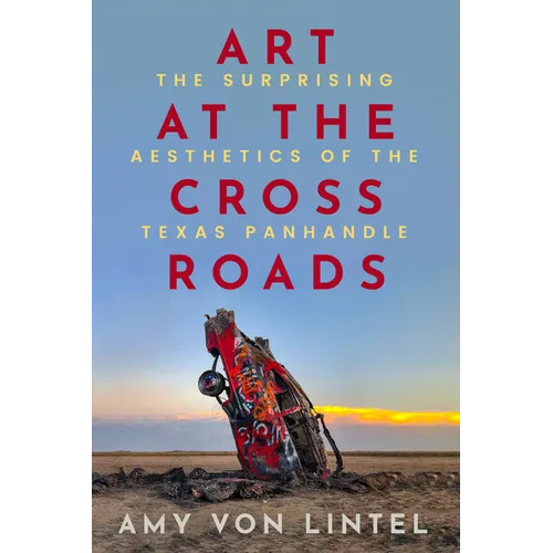 Art at the Crossroads: The Surprising Aesthetics of the Texas Panhandle - Hardcover