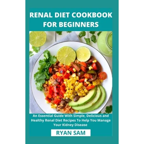 Renal Diet Cookbook For Beginners: An Essential Guide With Simple, Delicious and Healthy Renal Diet Recipes To Help You Manage Your Kidney Disease - Paperback