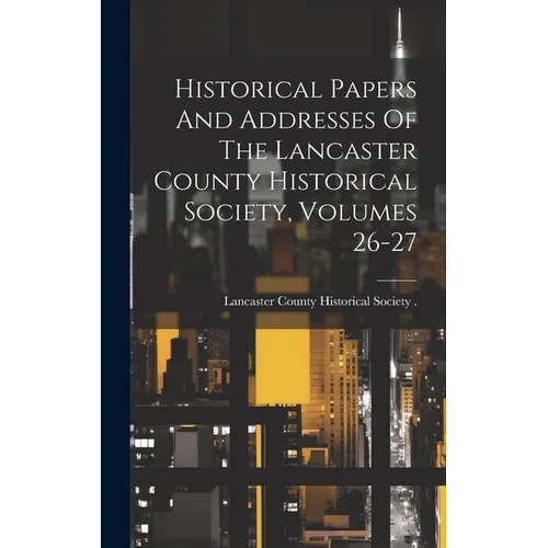 Historical Papers And Addresses Of The Lancaster County Historical Society, Volumes 26-27 - Hardcover
