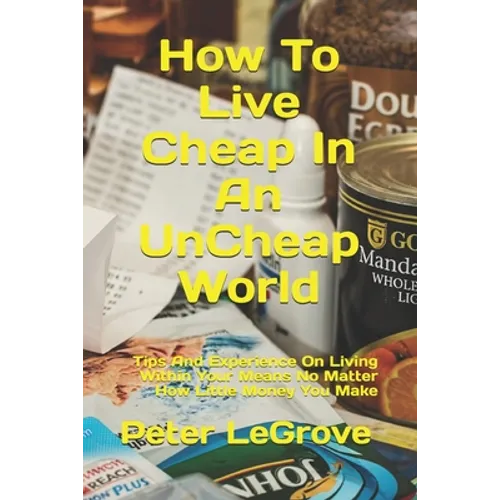 How To Live Cheap In An UnCheap World: Tips And Experience On Living Within Your Means No Matter How Little Money You Make - Paperback