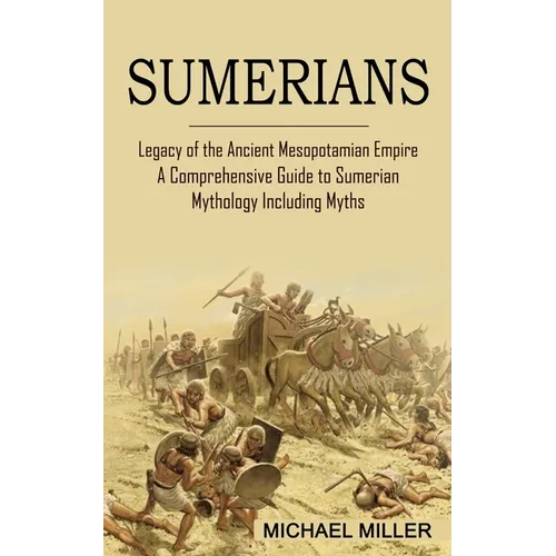 Sumerians: Legacy of the Ancient Mesopotamian Empire (A Comprehensive Guide to Sumerian Mythology Including Myths) - Paperback