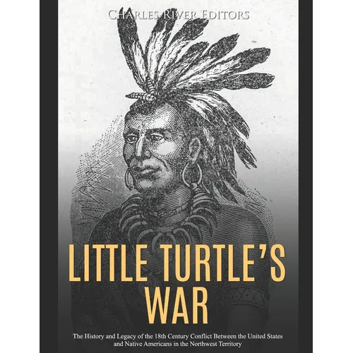 Little Turtle's War: The History and Legacy of the 18th Century Conflict Between the United States and Native Americans in the Northwest Territory - Paperback