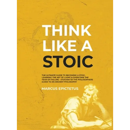 Think Like a Stoic: The Ultimate Guide to Becoming a Stoic, Learning the Art of Living & Overcome the Fear of Failure - Stoicism 101 the P - Hardcover