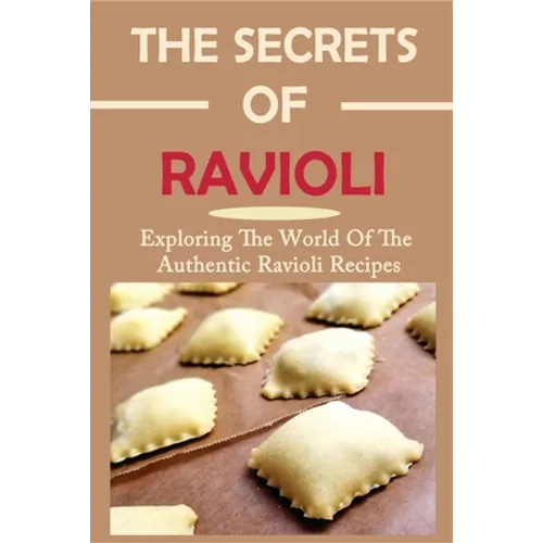 The Secrets Of Ravioli: Exploring The World Of The Authentic Ravioli Recipes: Guide To Make Ravioli From Scratch - Paperback