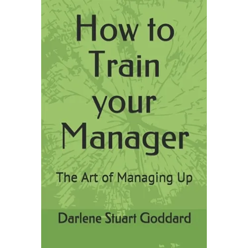 How to Train your Manager: The Art of Managing Up - Paperback