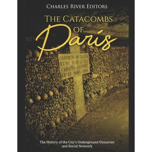 The Catacombs of Paris: The History of the City's Underground Ossuaries and Burial Network - Paperback