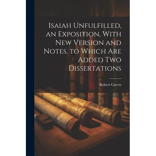 Isaiah Unfulfilled, an Exposition, With New Version and Notes. to Which Are Added Two Dissertations - Paperback