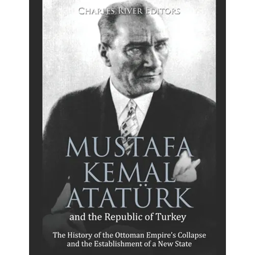 Mustafa Kemal Atatürk and the Republic of Turkey: The History of the Ottoman Empire's Collapse and the Establishment of a New State - Paperback