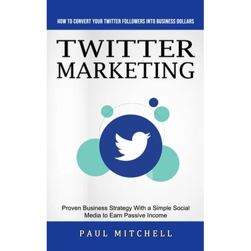 Twitter Marketing: How to Convert Your Twitter Followers Into Business Dollars (Proven Business Strategy With a Simple Social Media to Ea - Paperback